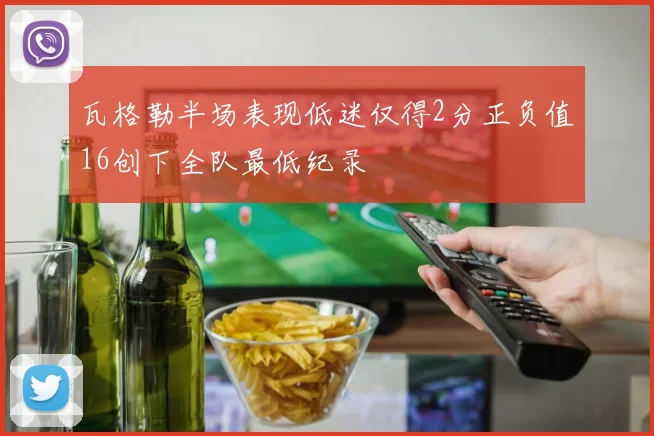 瓦格勒半场表现低迷仅得2分正负值16创下全队最低纪录