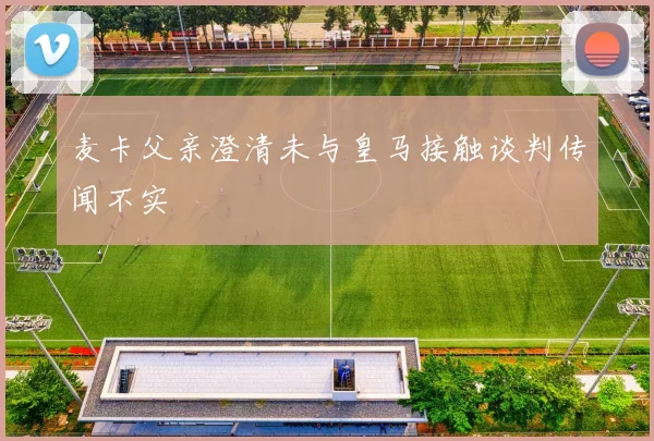 麦卡父亲澄清未与皇马接触谈判传闻不实