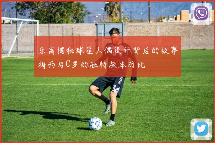乐高揭秘球星人偶设计背后的故事梅西与C罗的独特版本对比
