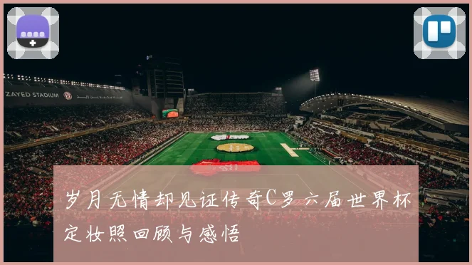 岁月无情却见证传奇C罗六届世界杯定妆照回顾与感悟