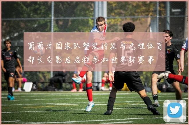 葡萄牙国家队整装待发与总理体育部长合影后启程参加世界杯赛事