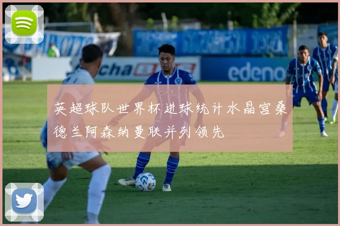 英超球队世界杯进球统计水晶宫桑德兰阿森纳曼联并列领先