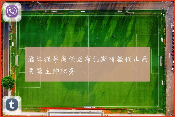 潘江指导离任后布扎斯将接任山西男篮主帅职务