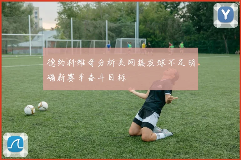 德约科维奇分析美网接发球不足明确新赛季奋斗目标