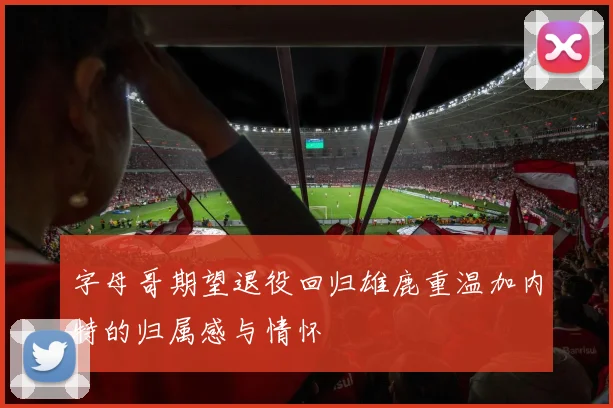 字母哥期望退役回归雄鹿重温加内特的归属感与情怀
