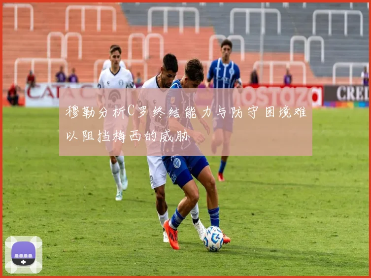穆勒分析C罗终结能力与防守困境难以阻挡梅西的威胁