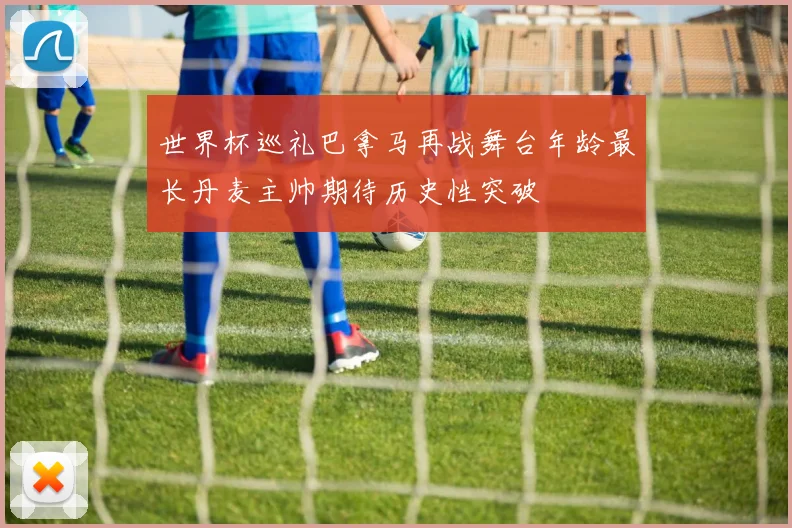 世界杯巡礼巴拿马再战舞台年龄最长丹麦主帅期待历史性突破