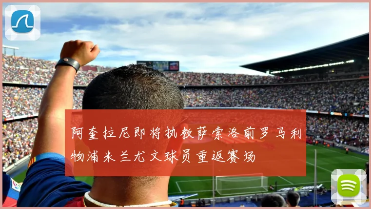 阿奎拉尼即将执教萨索洛前罗马利物浦米兰尤文球员重返赛场