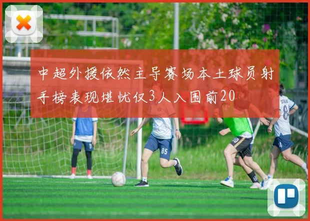 中超外援依然主导赛场本土球员射手榜表现堪忧仅3人入围前20