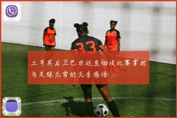土耳其后卫巴尔达克彻谈比赛掌控与足球无常的无奈感悟