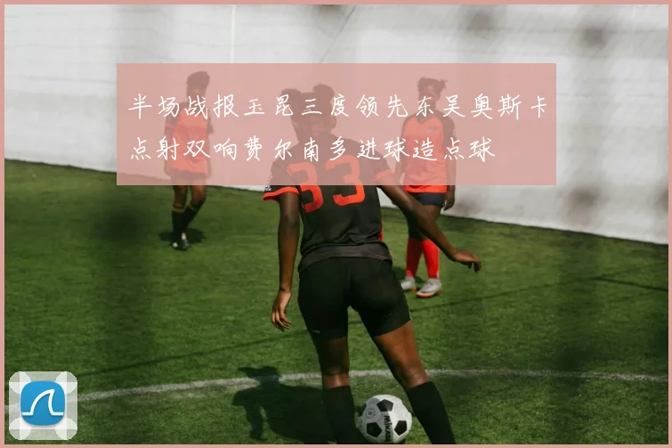 半场战报玉昆三度领先东吴奥斯卡点射双响费尔南多进球造点球