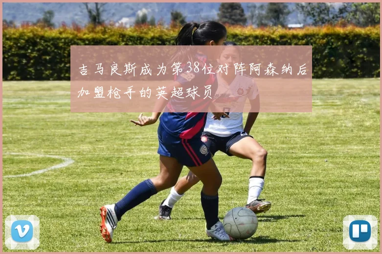 吉马良斯成为第38位对阵阿森纳后加盟枪手的英超球员