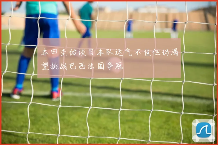 本田圭佑谈日本队运气不佳但仍渴望挑战巴西法国争冠