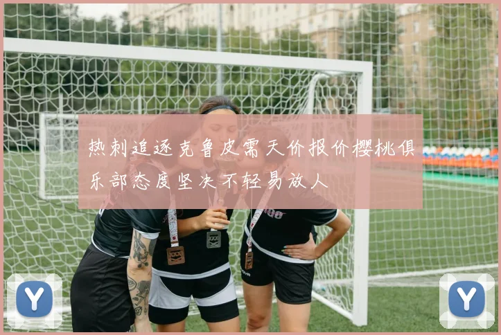 热刺追逐克鲁皮需天价报价樱桃俱乐部态度坚决不轻易放人