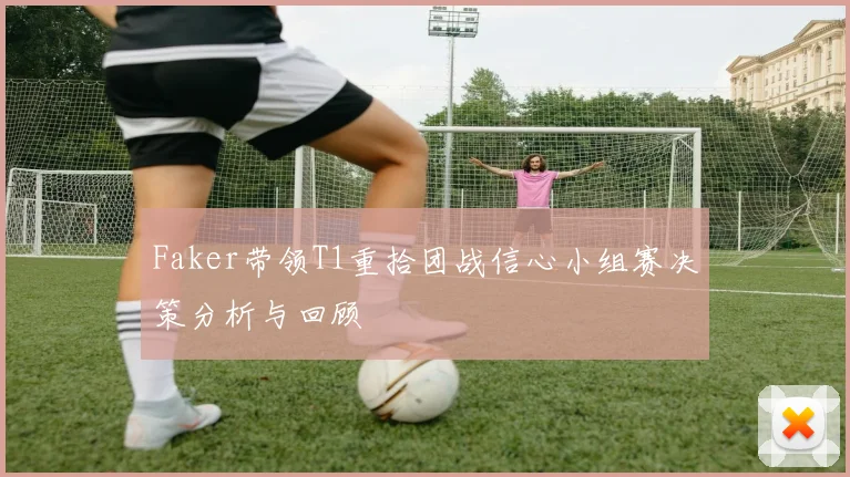 Faker带领T1重拾团战信心小组赛决策分析与回顾