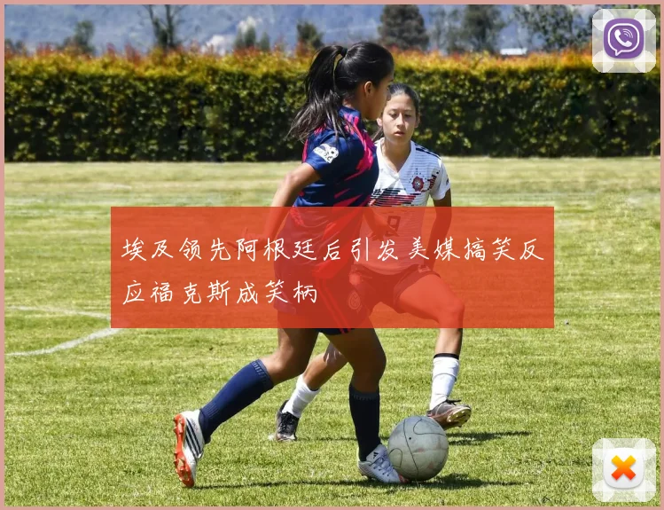 埃及领先阿根廷后引发美媒搞笑反应福克斯成笑柄