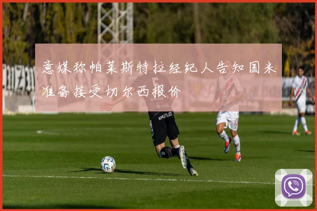 意媒称帕莱斯特拉经纪人告知国米准备接受切尔西报价