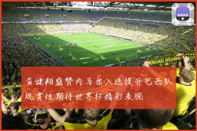 黄健翔盛赞内马尔入选提升巴西队观赏性期待世界杯精彩表现