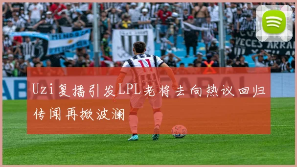Uzi复播引发LPL老将去向热议回归传闻再掀波澜