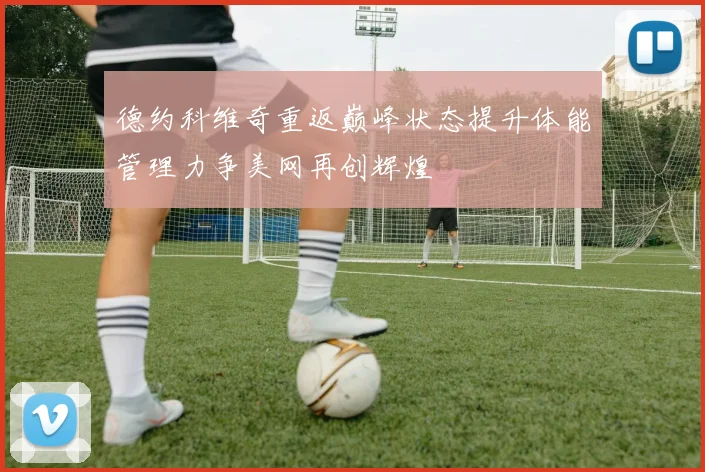 德约科维奇重返巅峰状态提升体能管理力争美网再创辉煌
