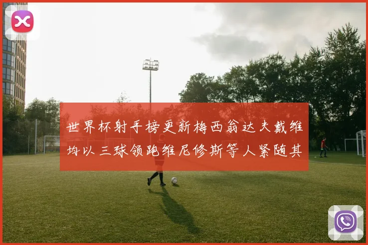 世界杯射手榜更新梅西翁达夫戴维均以三球领跑维尼修斯等人紧随其后