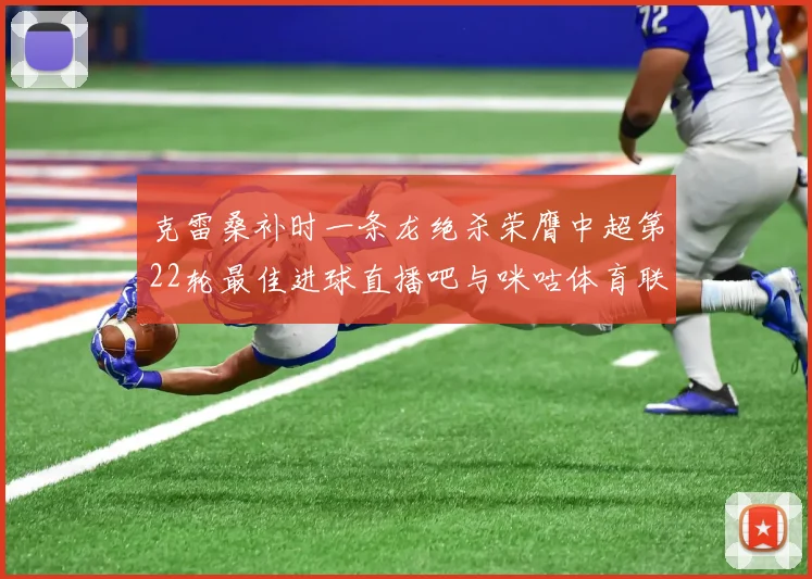 克雷桑补时一条龙绝杀荣膺中超第22轮最佳进球直播吧与咪咕体育联合评选