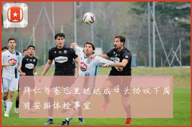 拜仁与塞巴里达达成口头协议下周将安排体检事宜